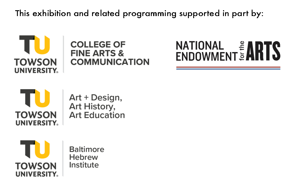 This exhibition and related programming supported in part by: The TU College of Fine Arts and Communication, Art + Design, Art History, Art Education, the Baltimore Hebrew Institute, the National Endowment for the Arts