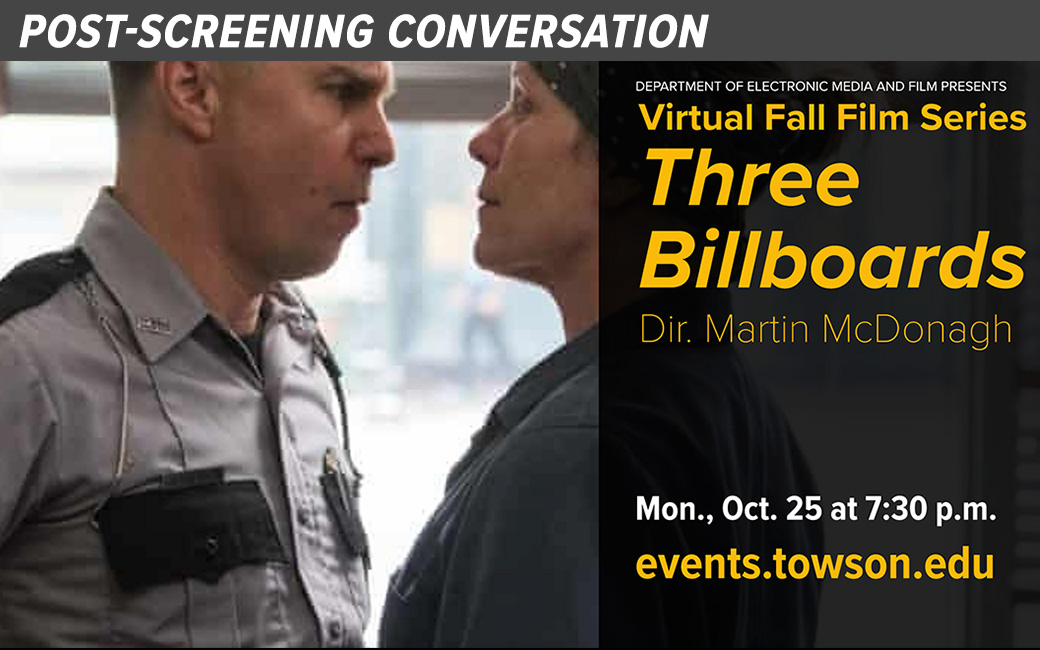 Video of Post-screening conversation, Department of Electronic Media and Film presents Virtual Fall Film Series "Three Billboards" Dir. McDonagh Mon. Oct. 25 at 7:30 p.m. events.towson.edu